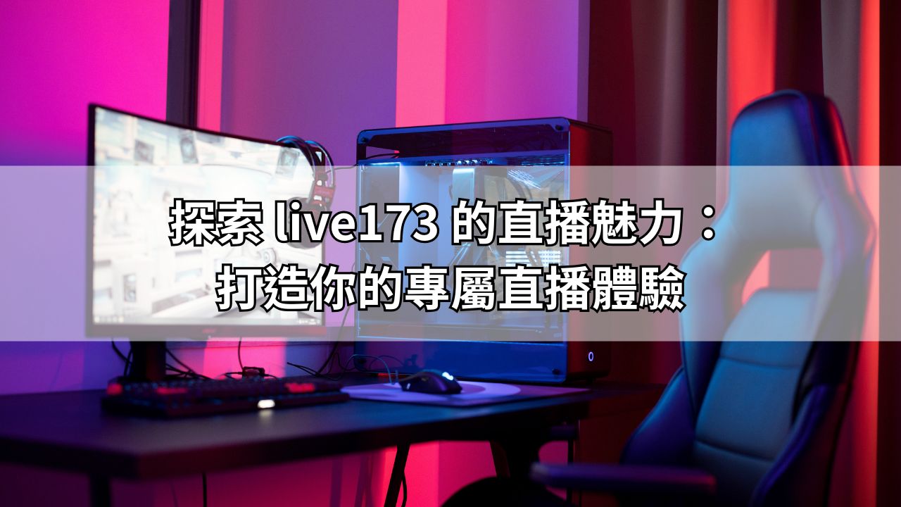 探索 live173 的直播魅力：打造你的專屬直播體驗
